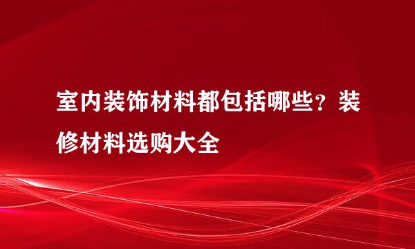 室内装饰材料都包括哪些?装修材料选购大全