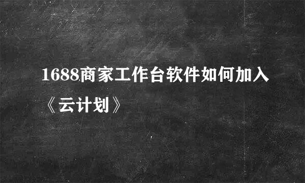 1688商家工作台软件如何加入《云计划》