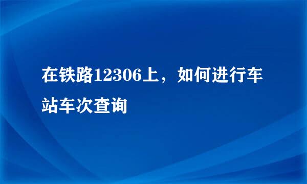 在铁路12306上，如何进行车站车次查询
