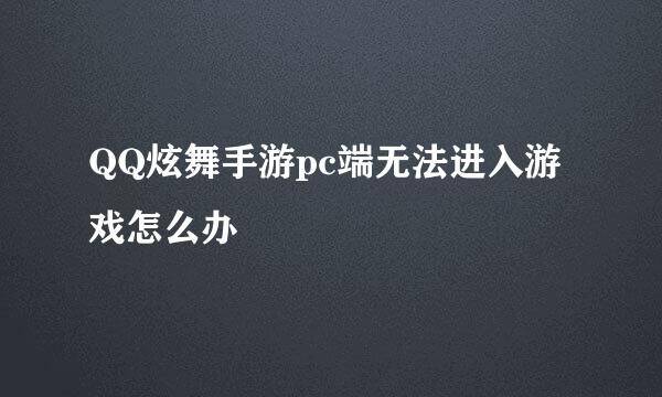 QQ炫舞手游pc端无法进入游戏怎么办