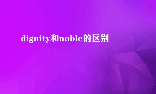 dignity和noble的区别