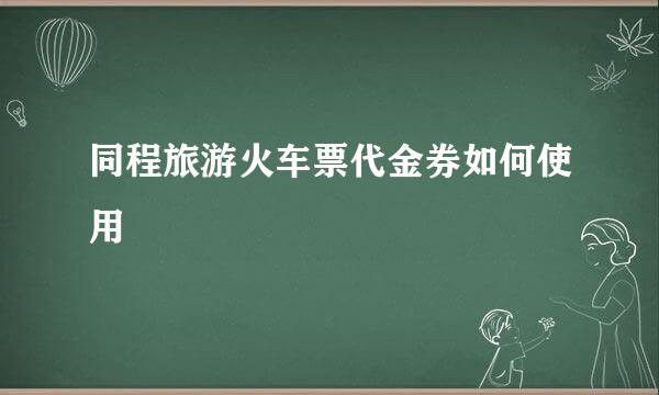 同程旅游火车票代金券如何使用