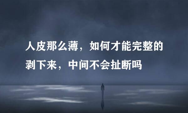 人皮那么薄,如何才能完整的剥下来,中间不会扯断吗