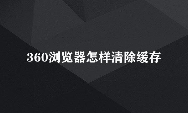 360浏览器怎样清除缓存