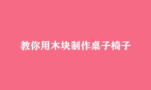 教你用木块制作桌子椅子