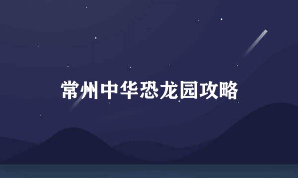 常州中华恐龙园攻略