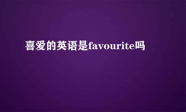 喜爱的英语是favourite吗