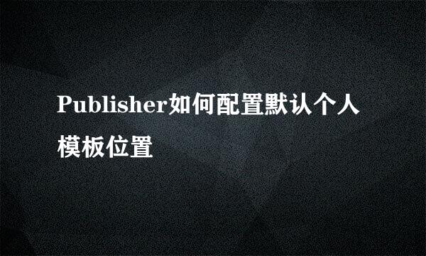 Publisher如何配置默认个人模板位置