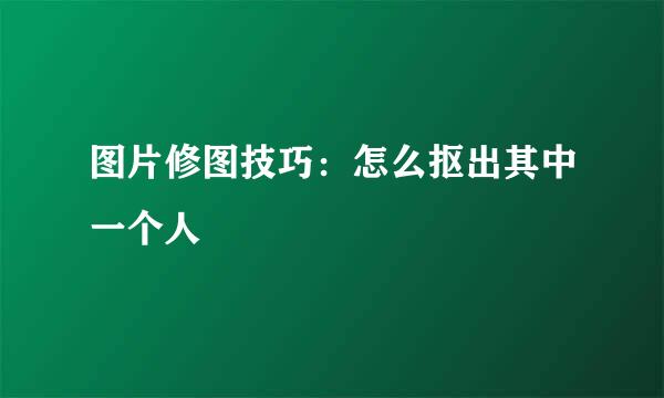 图片修图技巧：怎么抠出其中一个人