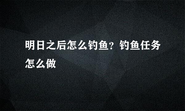 明日之后怎么钓鱼？钓鱼任务怎么做