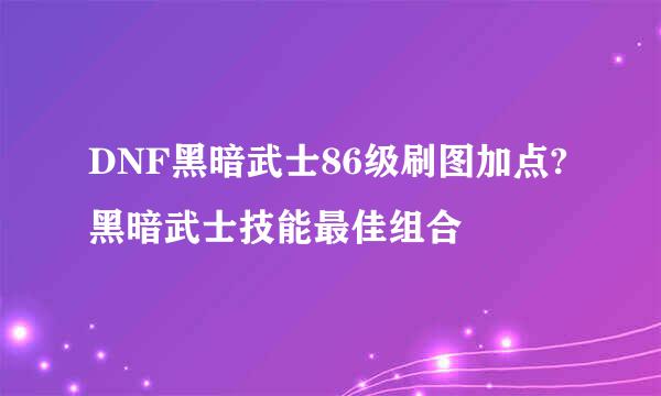 DNF黑暗武士86级刷图加点?黑暗武士技能最佳组合
