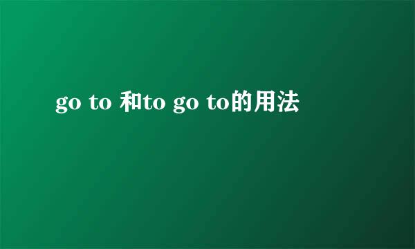 go to 和to go to的用法