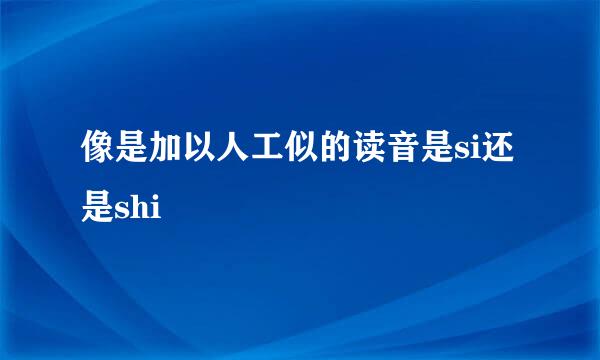 像是加以人工似的读音是si还是shi
