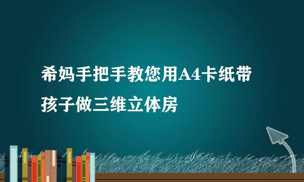 希妈手把手教您用A4卡纸带孩子做三维立体房
