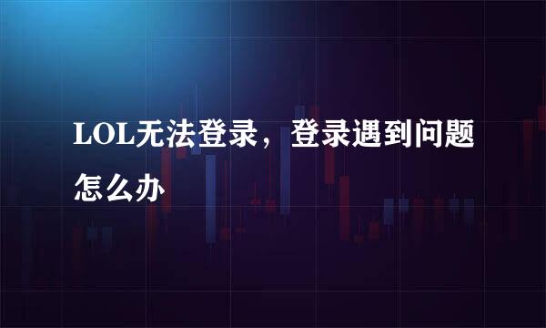 LOL无法登录，登录遇到问题怎么办