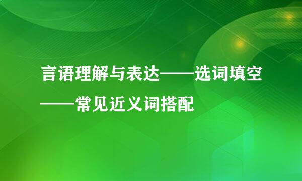 言语理解与表达——选词填空——常见近义词搭配