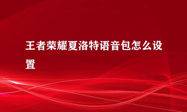 王者荣耀夏洛特语音包怎么设置
