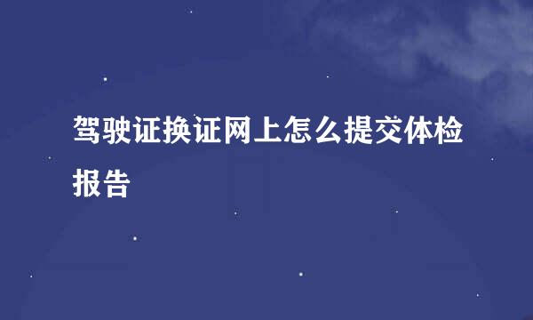 驾驶证换证网上怎么提交体检报告