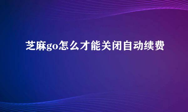 芝麻go怎么才能关闭自动续费