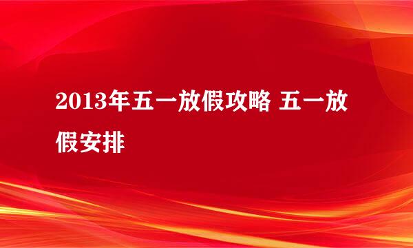 2013年五一放假攻略 五一放假安排