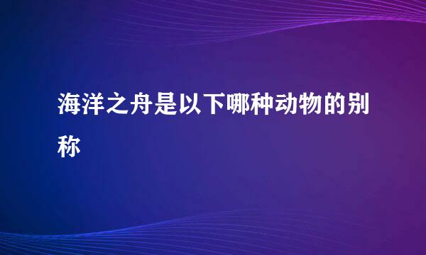 海洋之舟是以下哪种动物的别称
