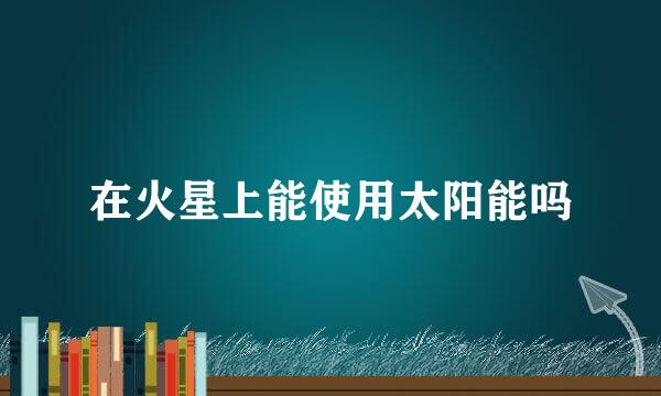 在火星上能使用太阳能吗