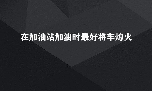 在加油站加油时最好将车熄火