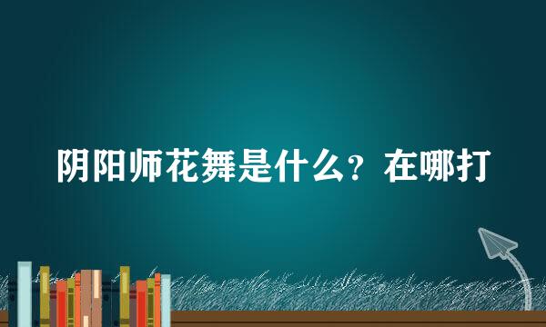 阴阳师花舞是什么？在哪打