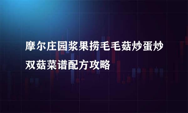 摩尔庄园浆果捞毛毛菇炒蛋炒双菇菜谱配方攻略