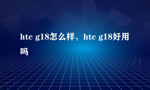 htc g18怎么样,htc g18好用吗