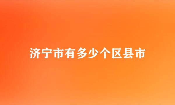 济宁市有多少个区县市