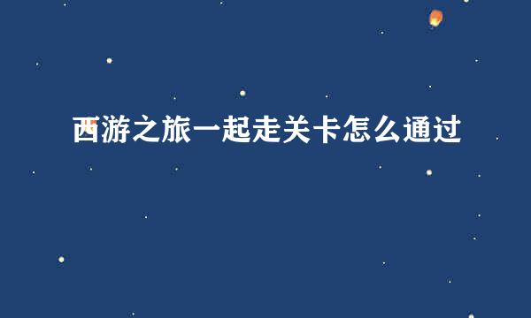 西游之旅一起走关卡怎么通过