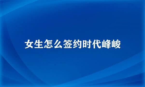 女生怎么签约时代峰峻