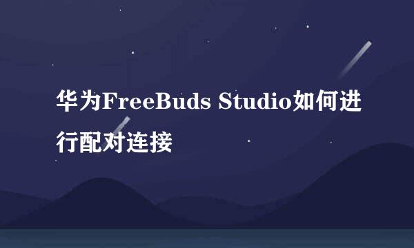 华为FreeBuds Studio如何进行配对连接
