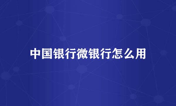 中国银行微银行怎么用