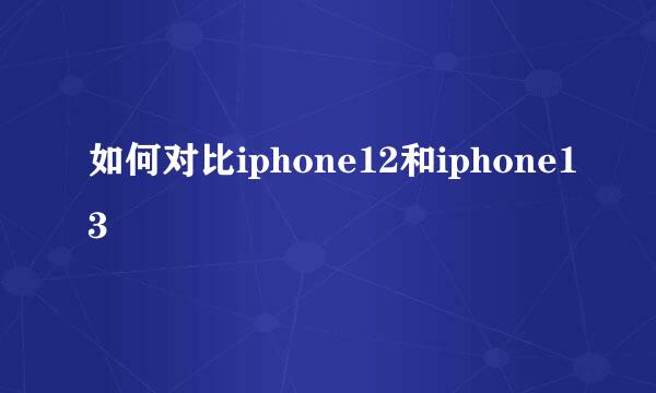 如何对比iphone12和iphone13