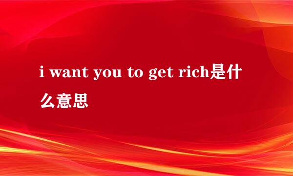 i want you to get rich是什么意思