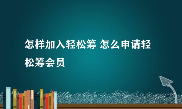 怎样加入轻松筹 怎么申请轻松筹会员