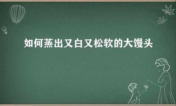 如何蒸出又白又松软的大馒头