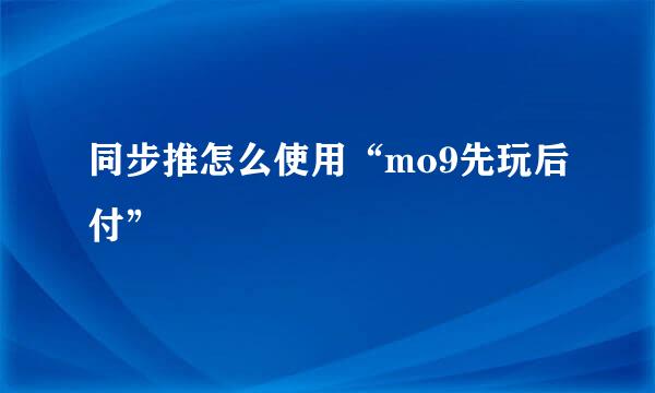 同步推怎么使用“mo9先玩后付”