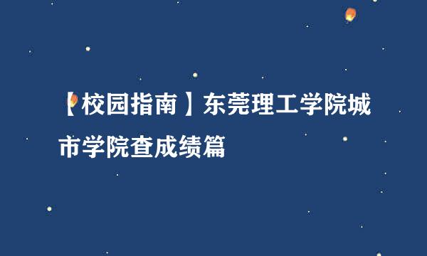 【校园指南】东莞理工学院城市学院查成绩篇