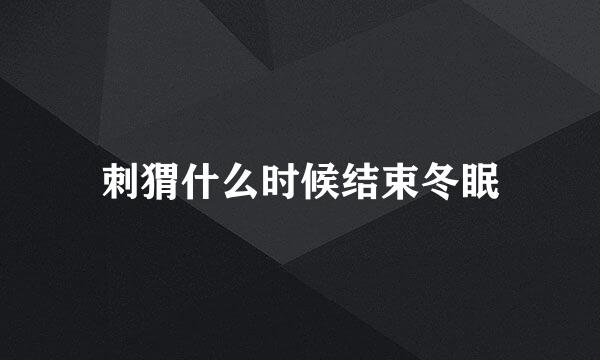 刺猬什么时候结束冬眠
