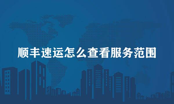 顺丰速运怎么查看服务范围