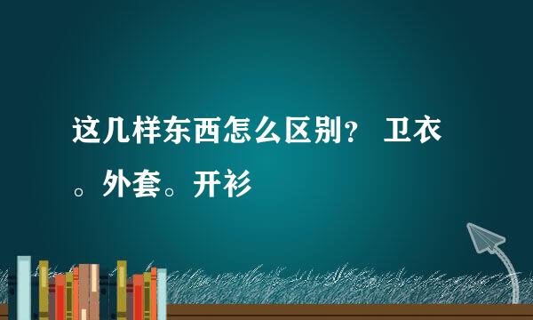 这几样东西怎么区别？ 卫衣。外套。开衫