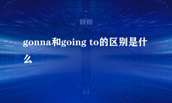gonna和going to的区别是什么
