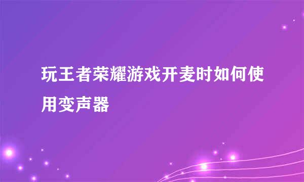 玩王者荣耀游戏开麦时如何使用变声器
