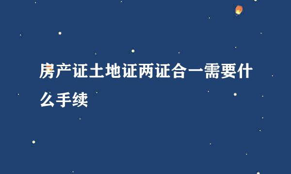 房产证土地证两证合一需要什么手续