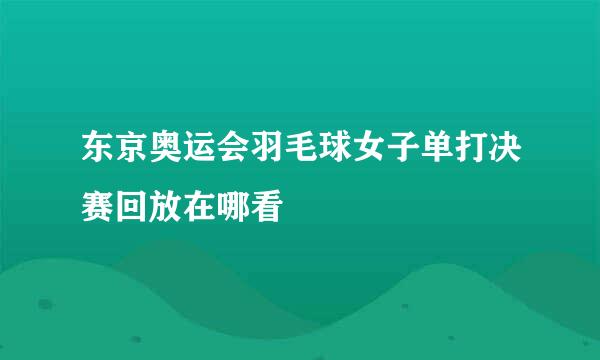 东京奥运会羽毛球女子单打决赛回放在哪看