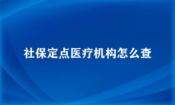 社保定点医疗机构怎么查