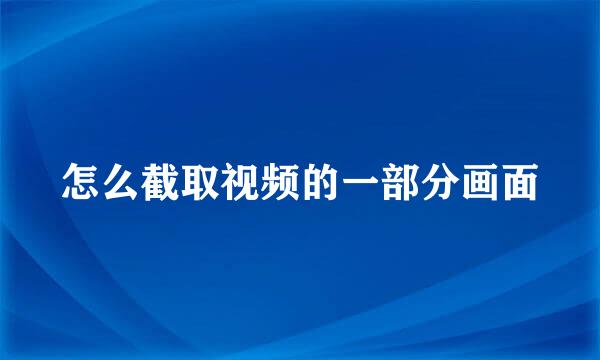怎么截取视频的一部分画面